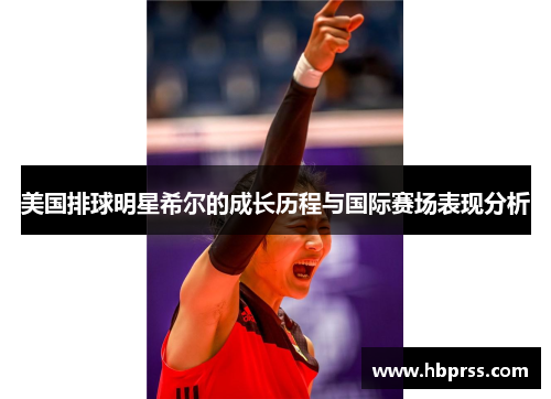 美国排球明星希尔的成长历程与国际赛场表现分析